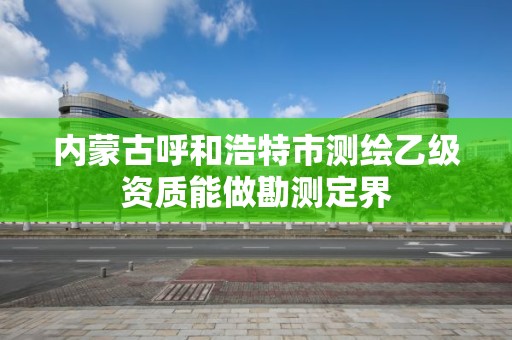 內蒙古呼和浩特市測繪乙級資質能做勘測定界