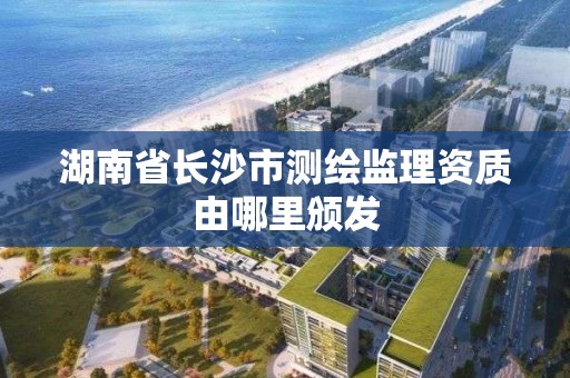 湖南省長沙市測繪監(jiān)理資質由哪里頒發(fā)