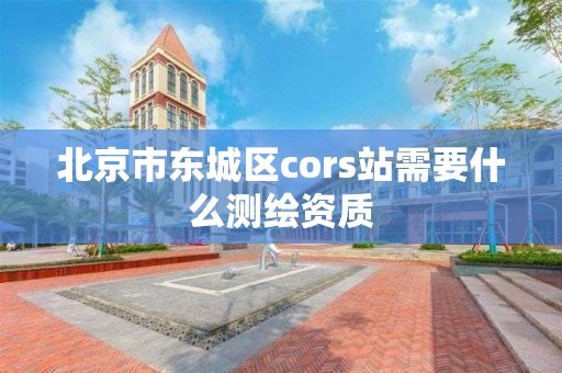 北京市東城區cors站需要什么測繪資質