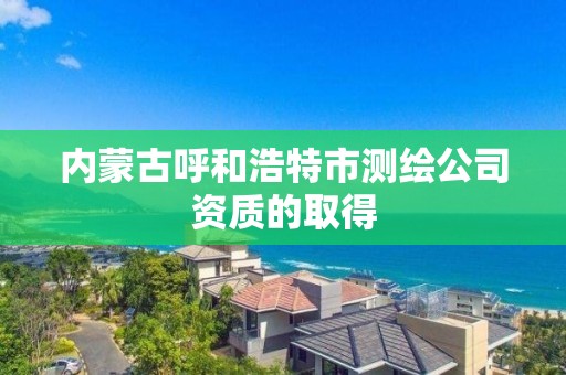 內蒙古呼和浩特市測繪公司資質的取得