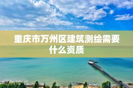 重慶市萬州區建筑測繪需要什么資質