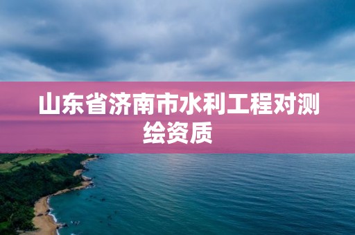 山東省濟南市水利工程對測繪資質