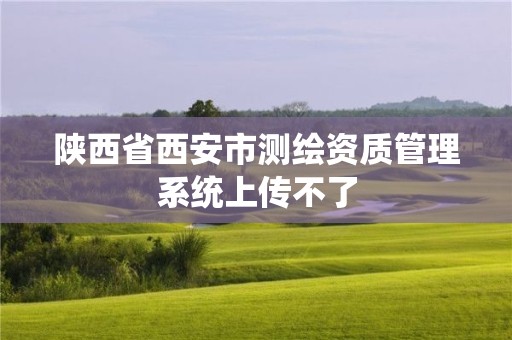 陜西省西安市測繪資質管理系統上傳不了