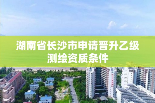 湖南省長沙市申請晉升乙級測繪資質條件