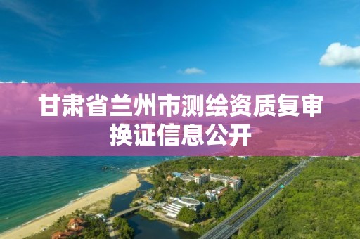 甘肅省蘭州市測(cè)繪資質(zhì)復(fù)審換證信息公開(kāi)