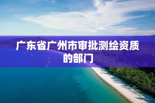 廣東省廣州市審批測繪資質的部門