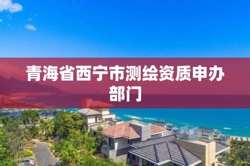 青海省西寧市測繪資質申辦部門