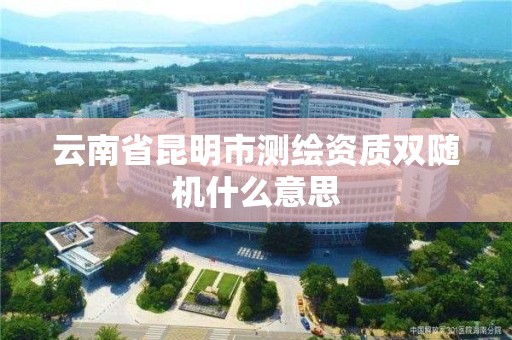 云南省昆明市測繪資質雙隨機什么意思