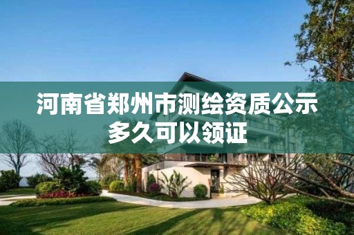 河南省鄭州市測繪資質(zhì)公示多久可以領(lǐng)證