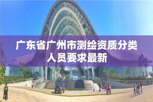 廣東省廣州市測繪資質分類人員要求最新