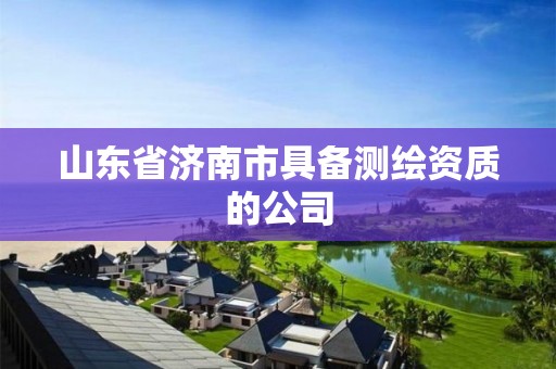 山東省濟南市具備測繪資質(zhì)的公司