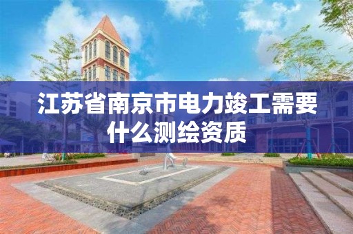 江蘇省南京市電力竣工需要什么測繪資質