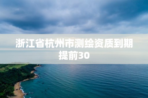 浙江省杭州市測繪資質到期提前30