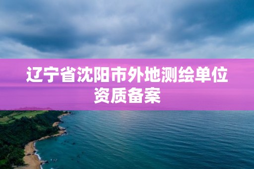 遼寧省沈陽市外地測繪單位資質(zhì)備案