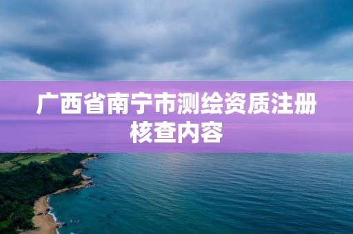 廣西省南寧市測繪資質注冊核查內容