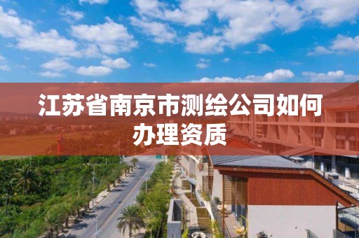 江蘇省南京市測繪公司如何辦理資質