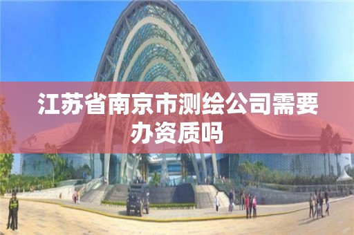 江蘇省南京市測繪公司需要辦資質嗎