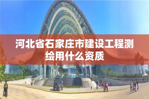 河北省石家莊市建設工程測繪用什么資質