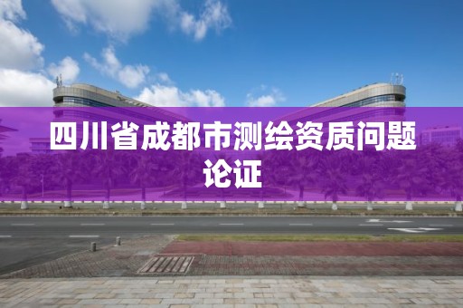 四川省成都市測(cè)繪資質(zhì)問題論證