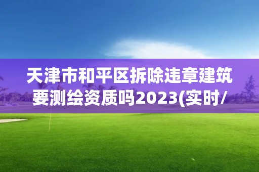 天津市和平區拆除違章建筑要測繪資質嗎2023(實時/更新中)