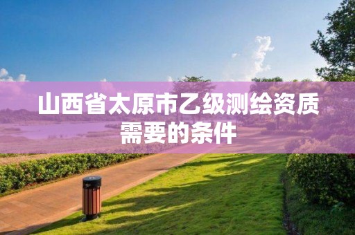 山西省太原市乙級測繪資質需要的條件