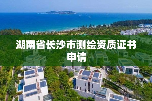 湖南省長(zhǎng)沙市測(cè)繪資質(zhì)證書(shū)申請(qǐng)