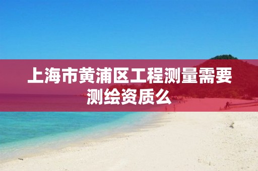 上海市黃浦區工程測量需要測繪資質么