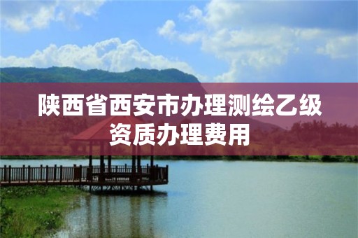 陜西省西安市辦理測繪乙級資質辦理費用