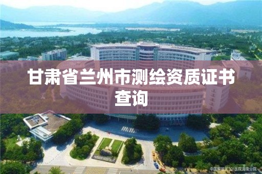 甘肅省蘭州市測繪資質(zhì)證書查詢