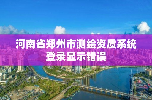 河南省鄭州市測(cè)繪資質(zhì)系統(tǒng)登錄顯示錯(cuò)誤