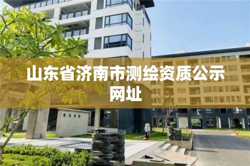 山東省濟南市測繪資質(zhì)公示網(wǎng)址