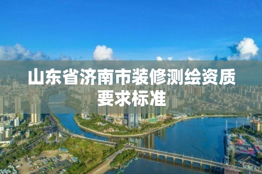 山東省濟(jì)南市裝修測繪資質(zhì)要求標(biāo)準(zhǔn)