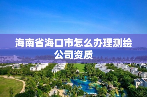 海南省海口市怎么辦理測繪公司資質