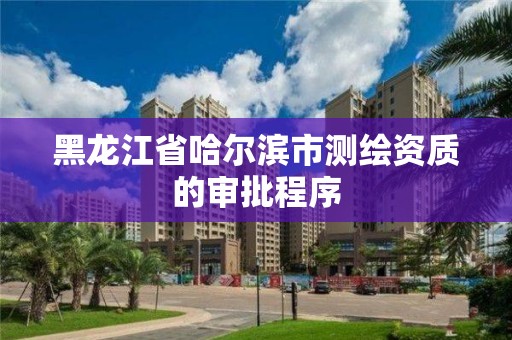 黑龍江省哈爾濱市測繪資質的審批程序