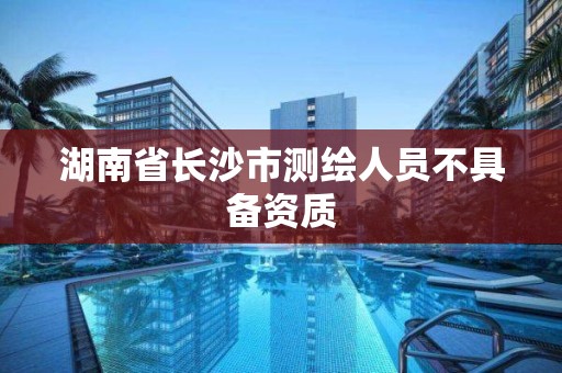 湖南省長沙市測繪人員不具備資質(zhì)