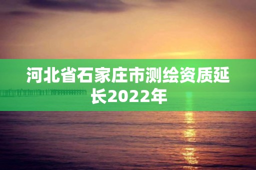 河北省石家莊市測(cè)繪資質(zhì)延長(zhǎng)2022年