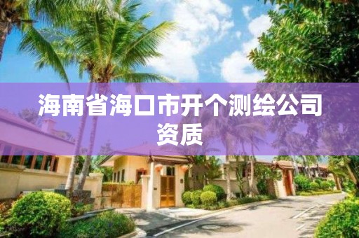 海南省海口市開個(gè)測繪公司資質(zhì)