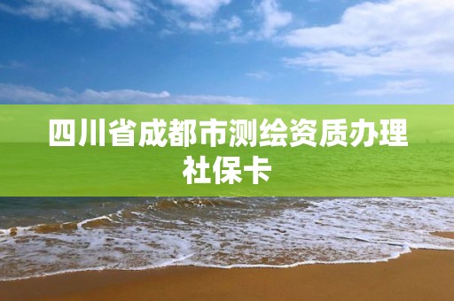 四川省成都市測繪資質辦理社保卡