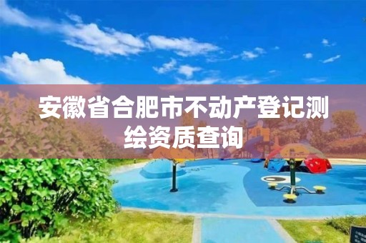 安徽省合肥市不動產登記測繪資質查詢