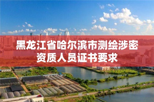 黑龍江省哈爾濱市測繪涉密資質(zhì)人員證書要求