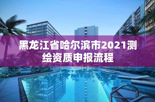 黑龍江省哈爾濱市2021測繪資質申報流程