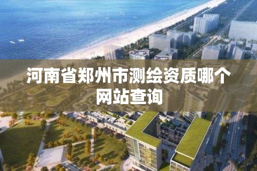 河南省鄭州市測繪資質哪個網站查詢