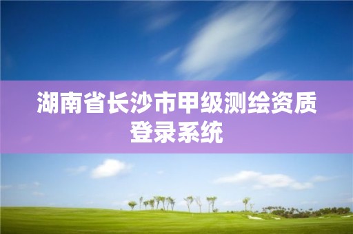 湖南省長(zhǎng)沙市甲級(jí)測(cè)繪資質(zhì)登錄系統(tǒng)