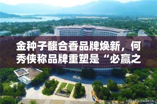 金種子馥合香品牌煥新，何秀俠稱品牌重塑是“必贏之戰”