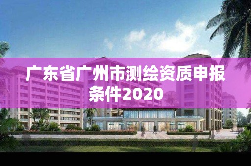 廣東省廣州市測繪資質申報條件2020