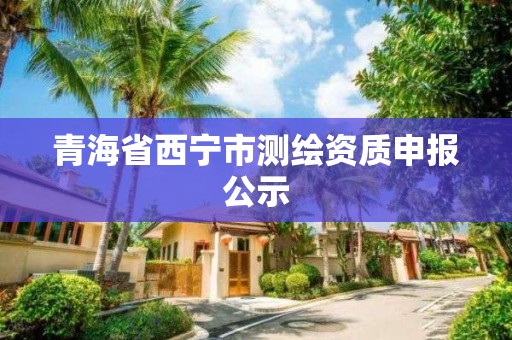 青海省西寧市測繪資質申報公示