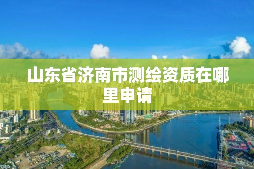 山東省濟(jì)南市測繪資質(zhì)在哪里申請