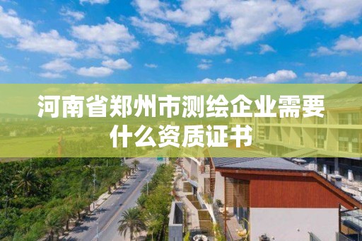 河南省鄭州市測繪企業(yè)需要什么資質證書