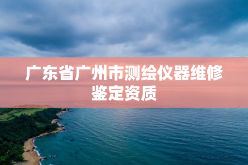 廣東省廣州市測繪儀器維修鑒定資質