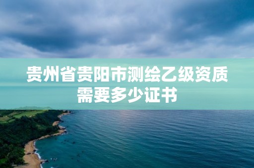 貴州省貴陽市測繪乙級資質(zhì)需要多少證書